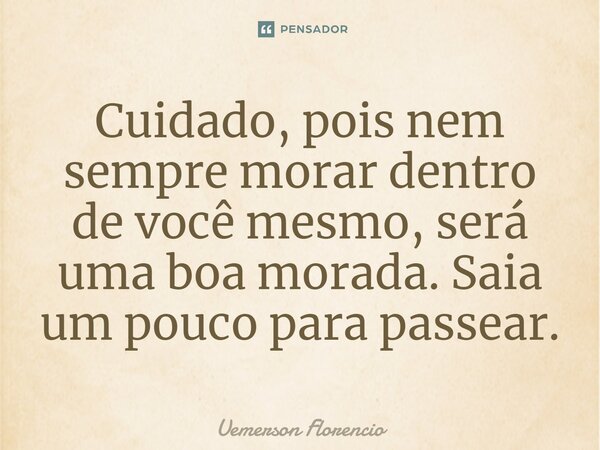 ⁠Cuidado, pois nem sempre morar dentro de você mesmo, será uma boa morada. Saia um pouco para passear.... Frase de Uemerson Florencio.
