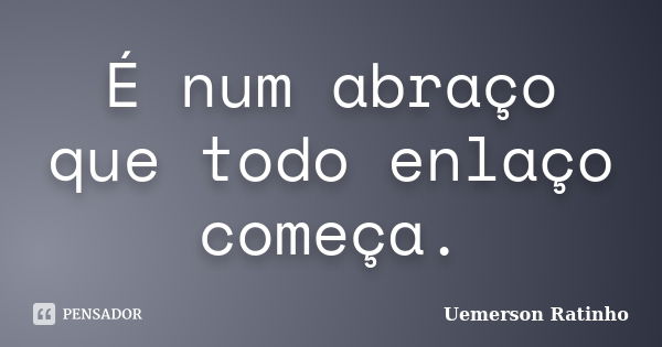 É num abraço que todo enlaço começa.... Frase de Uemerson Ratinho.