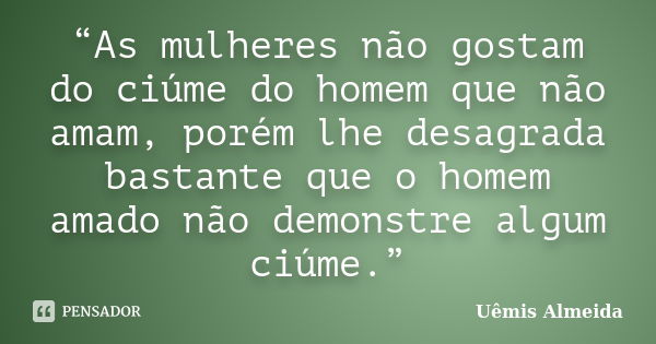 “As mulheres não gostam do ciúme do homem que não amam, porém lhe desagrada bastante que o homem amado não demonstre algum ciúme.”... Frase de Uêmis Almeida.