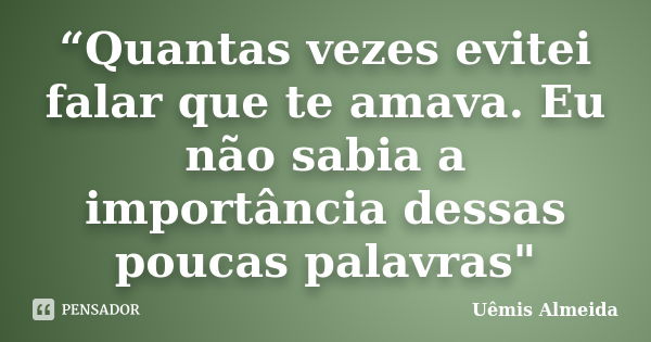 “Quantas vezes evitei falar que te amava. Eu não sabia a importância dessas poucas palavras"... Frase de Uêmis Almeida.