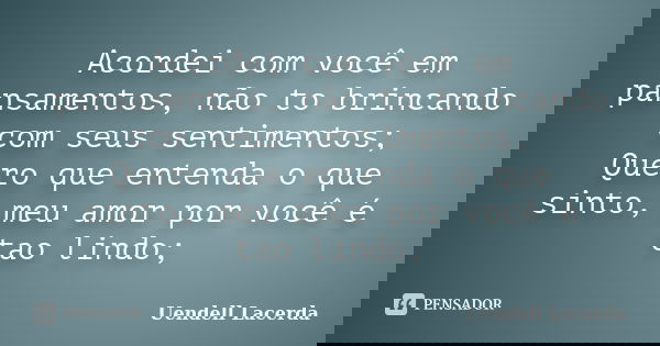 Acordei com você em pansamentos, não to brincando com seus sentimentos; Quero que entenda o que sinto, meu amor por você é tao lindo;... Frase de Uendell Lacerda.