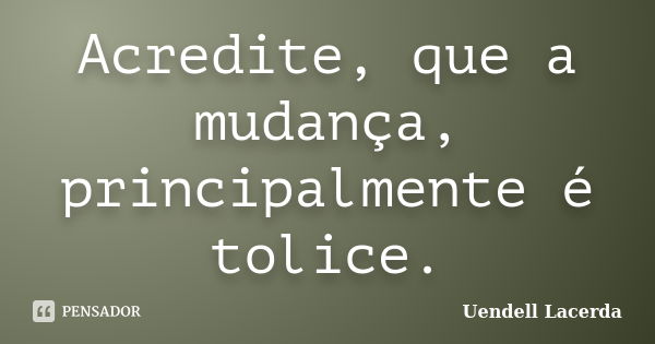 Acredite, que a mudança, principalmente é tolice.... Frase de Uendell Lacerda.