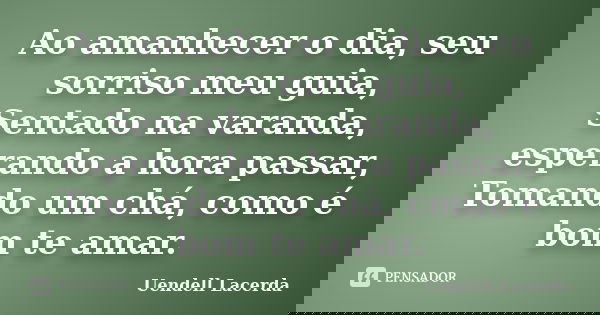 Ao amanhecer o dia, seu sorriso meu guia, Sentado na varanda, esperando a hora passar, Tomando um chá, como é bom te amar.... Frase de Uendell Lacerda.