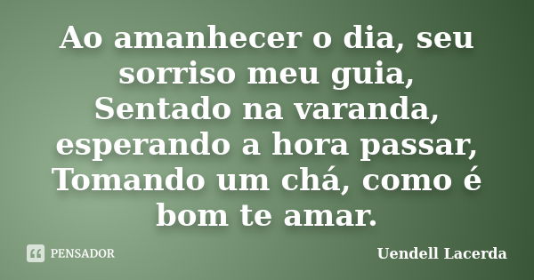 Ao amanhecer o dia, seu sorriso meu guia, Sentado na varanda, esperando a hora passar, Tomando um chá, como é bom te amar.... Frase de Uendell Lacerda.