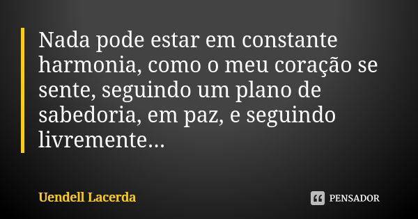 Nada pode estar em constante harmonia, como o meu coração se sente, seguindo um plano de sabedoria, em paz, e seguindo livremente...... Frase de Uendell Lacerda.