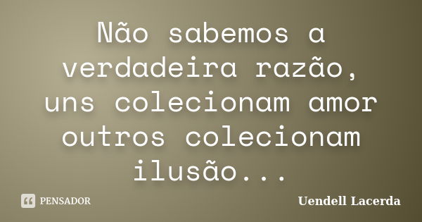 Não sabemos a verdadeira razão, uns colecionam amor outros colecionam ilusão...... Frase de Uendell Lacerda.