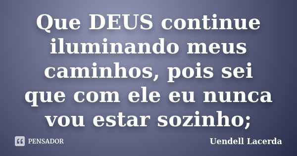 Que DEUS continue iluminando meus caminhos, pois sei que com ele eu nunca vou estar sozinho;... Frase de Uendell Lacerda.