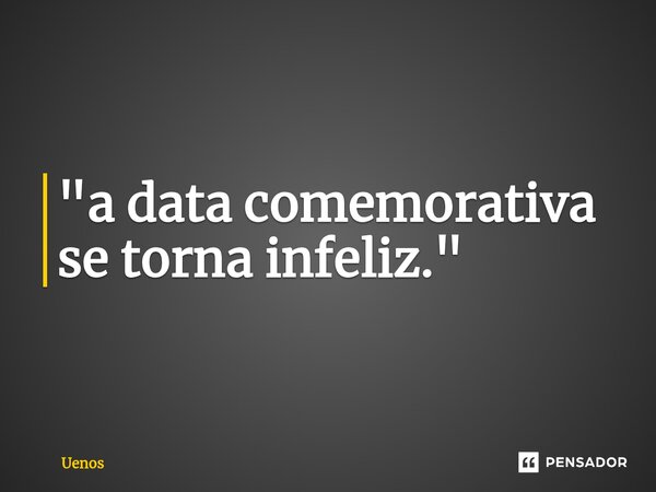 "⁠a data comemorativa se torna infeliz."... Frase de Uenos.