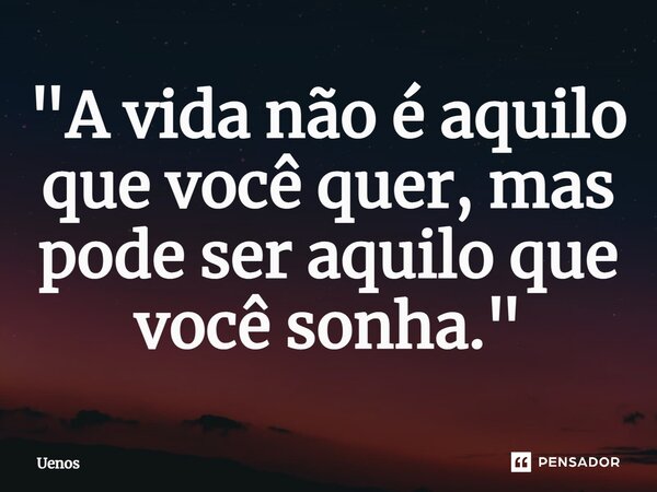 ⁠"A vida não é aquilo que você quer, mas pode ser aquilo que você sonha."... Frase de Uenos.