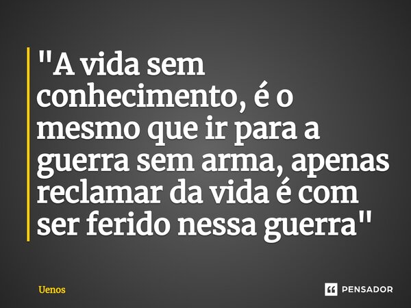 ⁠"A vida sem conhecimento, é o mesmo que ir para a guerra sem arma, apenas reclamar da vida é com ser ferido nessa guerra"... Frase de Uenos.