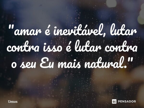 "⁠amar é inevitável, lutar contra isso é lutar contra o seu Eu mais natural."... Frase de Uenos.
