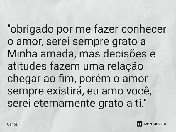 ⁠"obrigado por me fazer conhecer o amor, serei sempre grato a Minha amada, mas decisões e atitudes fazem uma relação chegar ao fim, porém o amor sempre exi... Frase de Uenos.