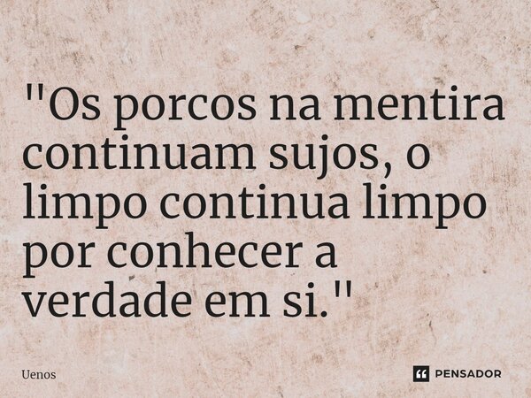 ⁠"Os porcos na mentira continuam sujos, o limpo continua limpo por conhecer a verdade em si."... Frase de Uenos.