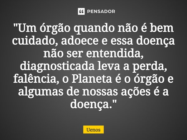 "⁠Um órgão quando não é bem cuidado, adoece e essa doença não ser entendida, diagnosticada leva a perda, falência, o Planeta é o órgão e algumas de nossas ... Frase de Uenos.