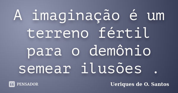 A imaginação é um terreno fértil para o demônio semear ilusões .... Frase de Ueriques de O. Santos.