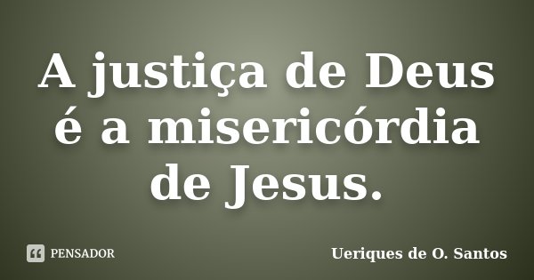 A justiça de Deus é a misericórdia de Jesus.... Frase de Ueriques de O. Santos.