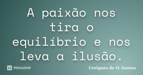 A paixão nos tira o equilíbrio e nos leva a ilusão.... Frase de Ueriques de O.Santos.