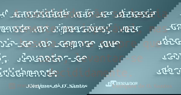 A santidade não se baseia somente no impecável, mas baseia-se no sempre que cair, levantar-se decididamente.... Frase de Ueriques de O.Santos.
