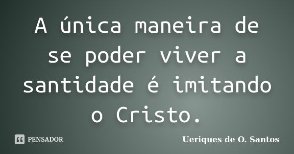 A única maneira de se poder viver a santidade é imitando o Cristo.... Frase de Ueriques de O. Santos.