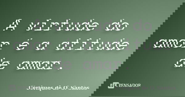 A virtude do amor é a atitude de amar.... Frase de Ueriques de O.Santos.