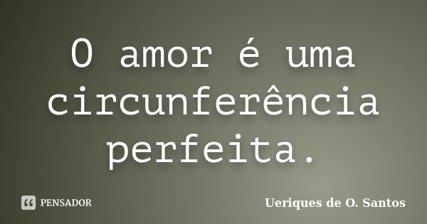 O amor é uma circunferência perfeita.... Frase de Ueriques de O.Santos.
