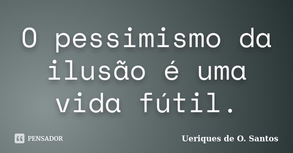 O pessimismo da ilusão é uma vida fútil.... Frase de Ueriques de O.Santos.