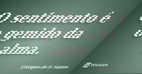O sentimento é o gemido da alma.... Frase de Ueriques de O.Santos.