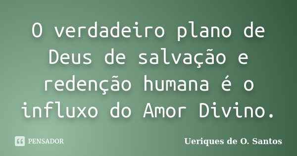 O verdadeiro plano de Deus de salvação e redenção humana é o influxo do Amor Divino.... Frase de Ueriques de O.Santos.