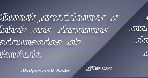 Quando praticamos a maldade nos tornamos instrumentos do demônio.... Frase de Ueriques de O.Santos.