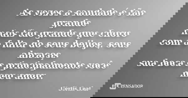 As vezes a saudade é tão grande mais tão grande que choro com a falta do seus beijos, seus abraços sua boca e principalmente você meu amor.... Frase de Uerlis Leal.