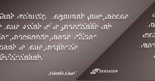 Cada minuto, segundo que passa na sua vida é a gratidão de estar presente para ficar marcada a sua própria felicidade.... Frase de Uerlis Leal.