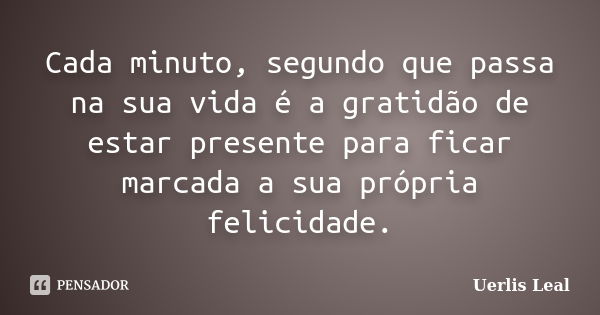 Cada minuto, segundo que passa na sua vida é a gratidão de estar presente para ficar marcada a sua própria felicidade.... Frase de Uerlis Leal.