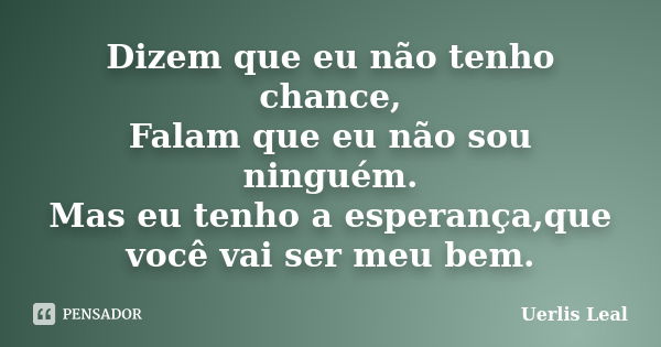 Dizem que eu não tenho chance, Falam que eu não sou ninguém. Mas eu tenho a esperança,que você vai ser meu bem.... Frase de Uerlis Leal.