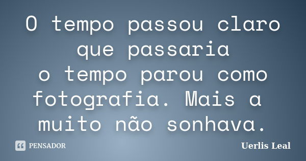 O tempo passou claro que passaria o tempo parou como fotografia. Mais a muito não sonhava.... Frase de Uerlis Leal.