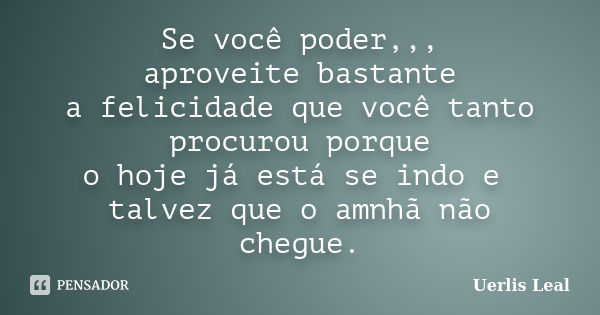 Se você poder,,, aproveite bastante a felicidade que você tanto procurou porque o hoje já está se indo e talvez que o amnhã não chegue.... Frase de Uerlis Leal.