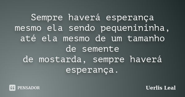 Sempre haverá esperança mesmo ela sendo pequenininha, até ela mesmo de um tamanho de semente de mostarda, sempre haverá esperança.... Frase de Uerlis Leal.