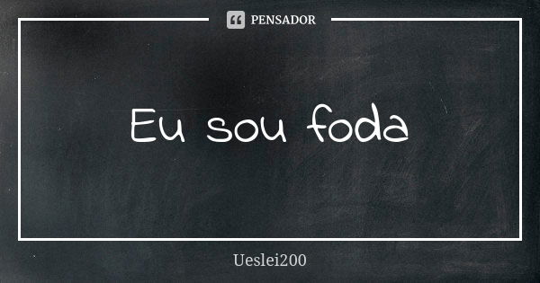 Eu sou foda... Frase de Ueslei200.