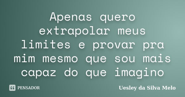 Apenas quero extrapolar meus limites e provar pra mim mesmo que sou mais capaz do que imagino... Frase de Uesley da Silva Melo.