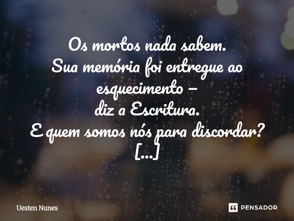 ⁠Os mortos nada sabem. Sua memória foi entregue ao esquecimento — diz a Escritura. E quem somos nós para discordar? No silêncio do cosmos, onde as galáxias se a... Frase de Uesten Nunes.