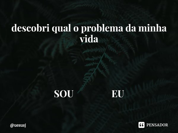 ⁠descobri qual o problema da minha vida SOU EU... Frase de uesusj.