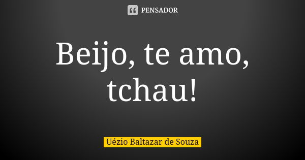 Beijo, te amo, tchau!... Frase de Uézio Baltazar de Souza.