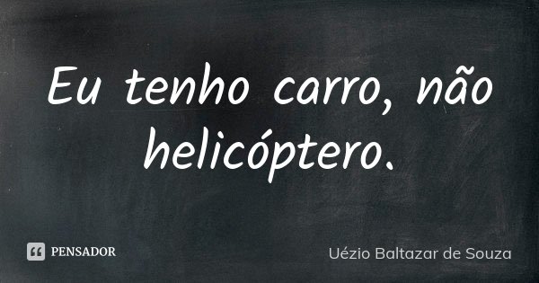Eu tenho carro, não helicóptero.... Frase de Uézio Baltazar de Souza.