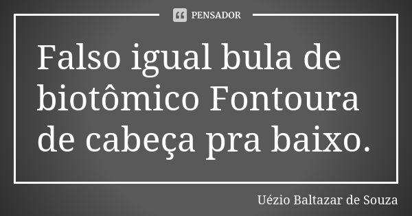 Falso igual bula de biotômico Fontoura de cabeça pra baixo.... Frase de Uézio Baltazar de Souza.