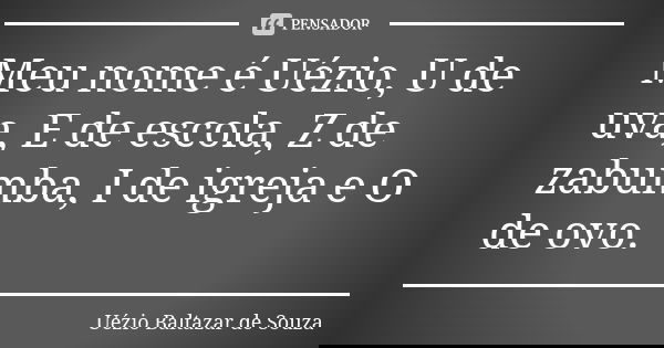 Meu nome é Uézio, U de uva, E de escola, Z de zabumba, I de igreja e O de ovo.... Frase de Uézio Baltazar de Souza.