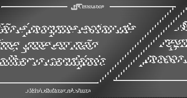 Não é porque estou de regime, que eu não posso olhar o cardápio.... Frase de Uézio Baltazar de Souza.