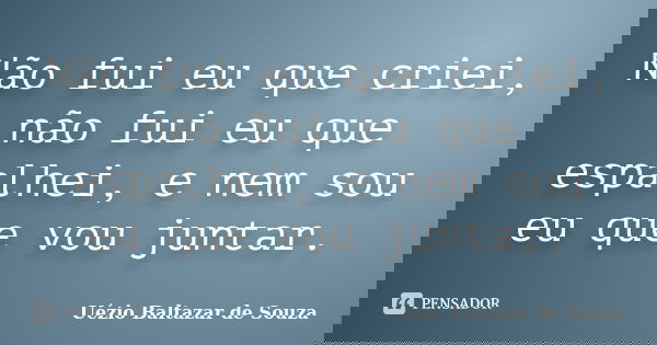 Não fui eu que criei, não fui eu que espalhei, e nem sou eu que vou juntar.... Frase de Uézio Baltazar de Souza.