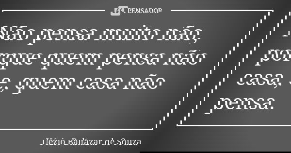 Não pensa muito não, porque quem pensa não casa, e, quem casa não pensa.... Frase de Uézio Baltazar de Souza.