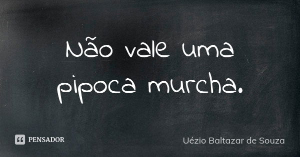 Não vale uma pipoca murcha.... Frase de Uézio Baltazar de Souza.