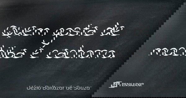 Quem gosta de mochiba é cachorro.... Frase de Uézio Baltazar de Souza.