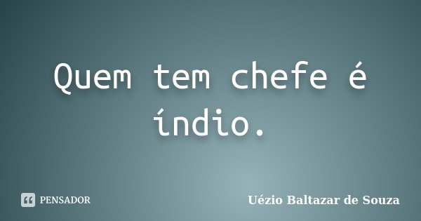 Quem tem chefe é índio.... Frase de Uézio Baltazar de Souza.